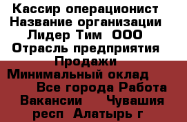 Кассир-операционист › Название организации ­ Лидер Тим, ООО › Отрасль предприятия ­ Продажи › Минимальный оклад ­ 13 000 - Все города Работа » Вакансии   . Чувашия респ.,Алатырь г.